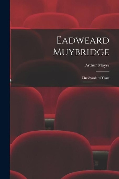 Eadweard Muybridge; the Stanford Years by Arthur 1886-1981 Mayer 9781014885654