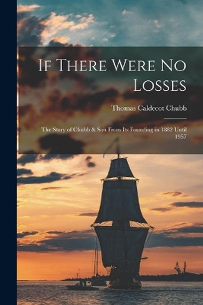 If There Were No Losses: the Story of Chubb & Son From Its Founding in 1882 Until 1957 by Thomas Caldecot 1899- Chubb 9781014901446