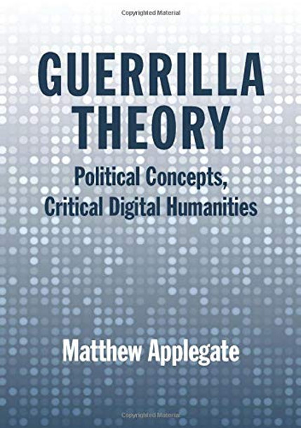 Guerrilla Theory: Political Concepts, Critical Digital Humanities by Matthew Applegate 9780810140844