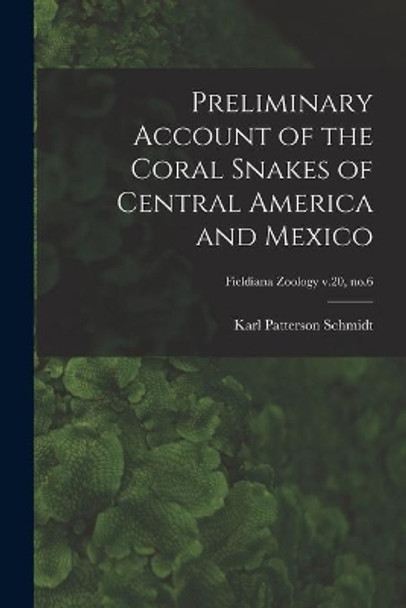 Preliminary Account of the Coral Snakes of Central America and Mexico; Fieldiana Zoology v.20, no.6 by Karl Patterson 1890-1957 Schmidt 9781014935212