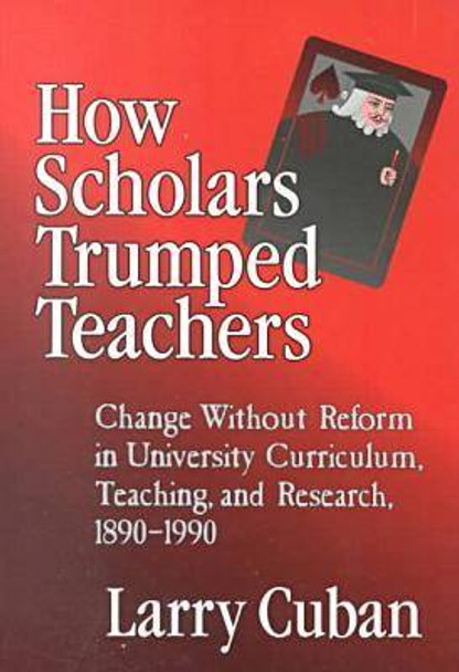 How Scholars Trumped Teachers: Change without Reform in University Curriculum, Teaching, and Research, 1890-1990 by Larry Cuban 9780807738641