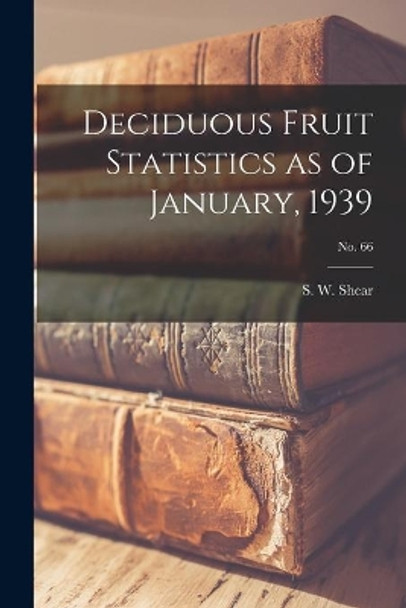 Deciduous Fruit Statistics as of January, 1939; No. 66 by S W Shear 9781014943057