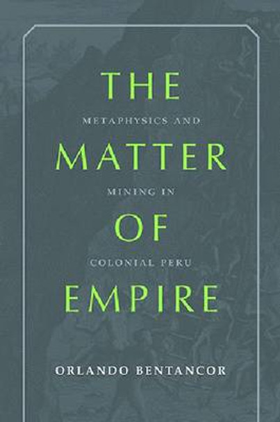 The Matter of Empire: Metaphysics and Mining in Colonial Peru by Orlando Bentancor 9780822944607