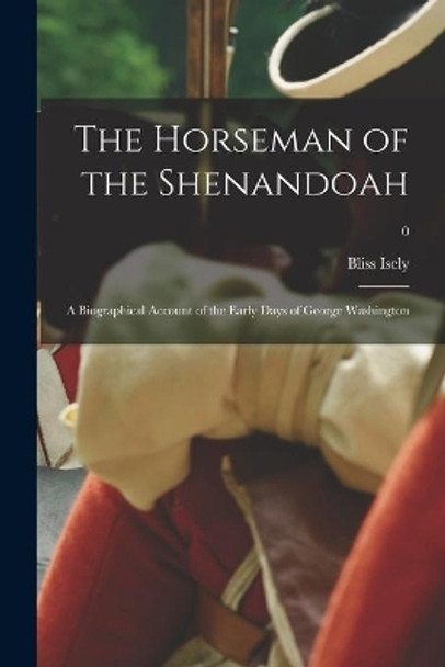 The Horseman of the Shenandoah; a Biographical Account of the Early Days of George Washington; 0 by Bliss 1881-1963 Isely 9781015012417