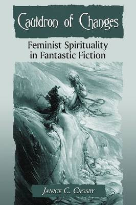 Cauldron of Changes: Feminist Spirituality in Fantastic Fiction by Janice C. Crosby 9780786473762