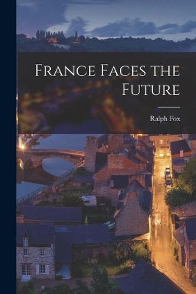 France Faces the Future by Ralph 1900-1936 Fox 9781014992581