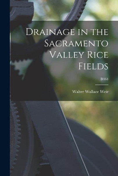 Drainage in the Sacramento Valley Rice Fields; B464 by Walter Wallace 1882- Weir 9781015061644