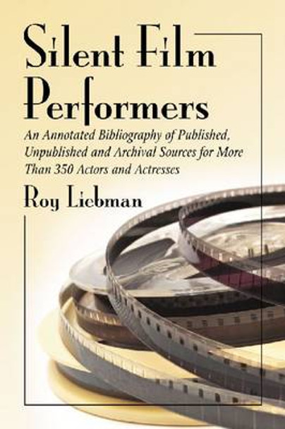 Silent Film Performers: An Annotated Bibliography of Published, Unpublished and Archival Sources for Over 350 Actors and Actresses by Roy Liebman 9780786467518