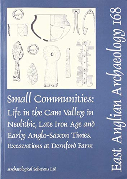 EAA 168: Small Communities: Life in the Cam Valley in the Neolithic, Late Iron Age and Early Anglo-Saxon Periods: Excavations at Dernford Farm, Sawston by Andrew A.S. Newton 9780993247743