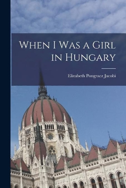 When I Was a Girl in Hungary by Elizabeth Pongracz Jacobi 9781015211018