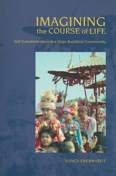 Imagining the Course of Life: Self-transformation in a Shan Buddhist Community by Nancy Eberhardt 9780824830175