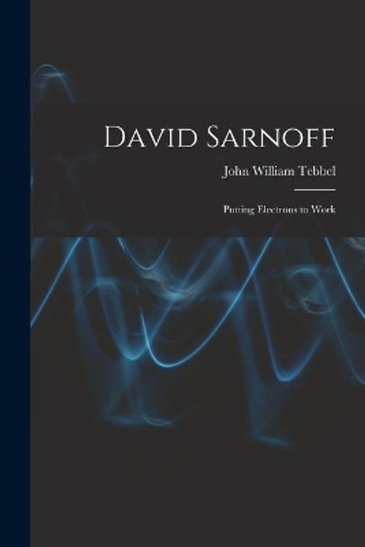 David Sarnoff: Putting Electrons to Work by John William 1912- Tebbel 9781015125001
