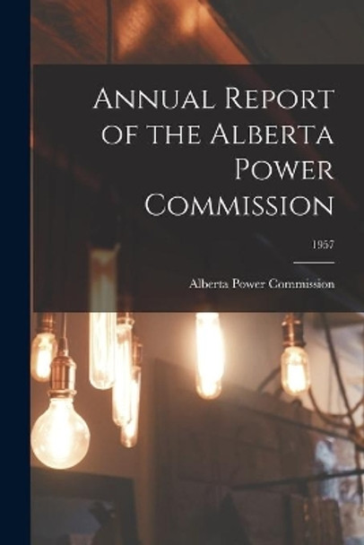 Annual Report of the Alberta Power Commission; 1957 by Alberta Power Commission 9781015238503