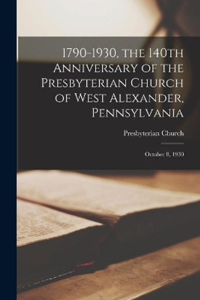 1790-1930, the 140th Anniversary of the Presbyterian Church of West Alexander, Pennsylvania: October 8, 1930 by Presbyterian Church (West Alexander 9781015249431