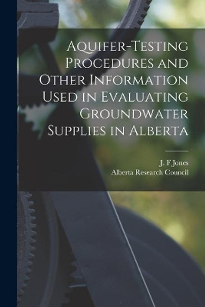 Aquifer-testing Procedures and Other Information Used in Evaluating Groundwater Supplies in Alberta by J F Jones 9781015251304