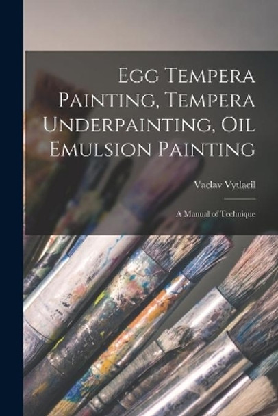 Egg Tempera Painting, Tempera Underpainting, Oil Emulsion Painting; a Manual of Technique by Vaclav 1892-1984 Vytlacil 9781015260801