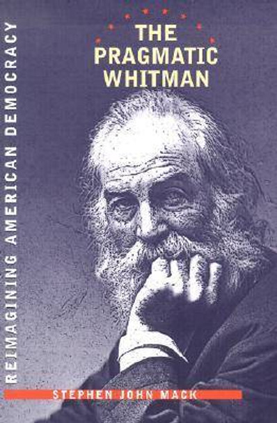 The Pragmatic Whitman: Reimagining American Democracy by Stephen John Mack (University of Southern California, USA) 9780877458227