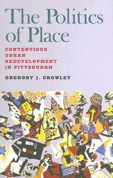 Politics of Place, The: Contentious Urban Redevlopment in Pittsburgh by Gregory J. Crowley 9780822958901