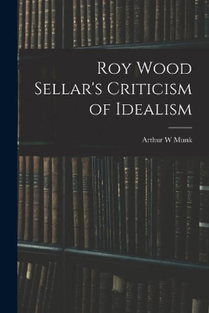 Roy Wood Sellar's Criticism of Idealism by Arthur W Munk 9781015273863