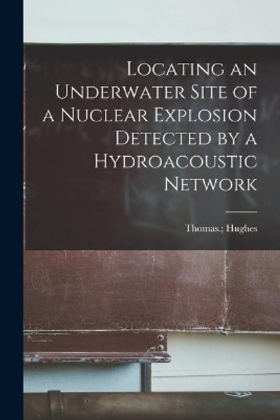 Locating an Underwater Site of a Nuclear Explosion Detected by a Hydroacoustic Network [electronic Resource] by Thomas Hughes 9781015287471