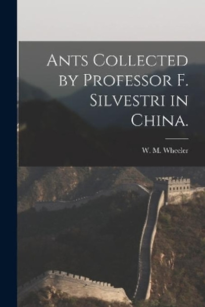 Ants Collected by Professor F. Silvestri in China. by W M Wheeler 9781015298392