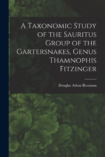 A Taxonomic Study of the Sauritus Group of the Gartersnakes, Genus Thamnophis Fitzinger by Douglas Athon 1936- Rossman 9781015312227