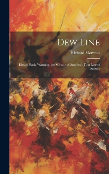 Dew Line: Distant Early Warning, the Miracle of America's First Line of Defense by Richard Morenus 9781019350393