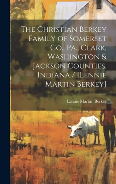 The Christian Berkey Family of Somerset Co., Pa., Clark, Washington & Jackson Counties, Indiana / [Lennie Martin Berkey] by Lennie Martin Berkey 9781019360538