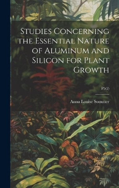 Studies Concerning the Essential Nature of Aluminum and Silicon for Plant Growth; P5(2) by Anna Louise 1889- Sommer 9781019364499