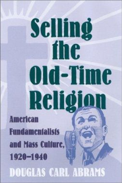 Selling the Old-time Religion: American Fundamentalists and Mass Culture, 1920-1940 by Douglas Abrams 9780820322940