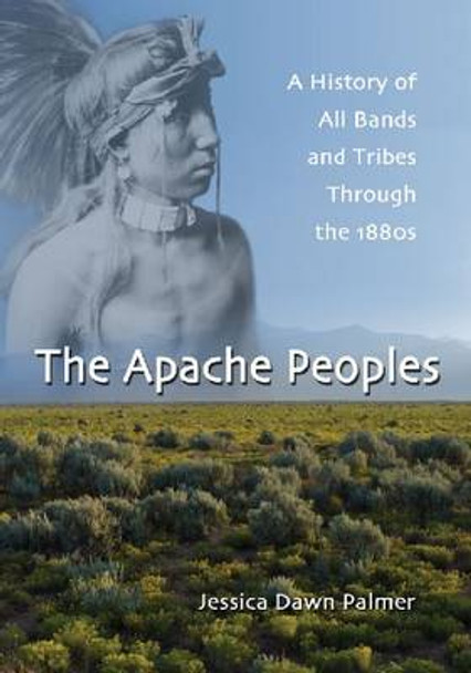 The Apache Peoples: A History of All Bands and Tribes Through the 1880s by Jessica Dawn Palmer 9780786445516