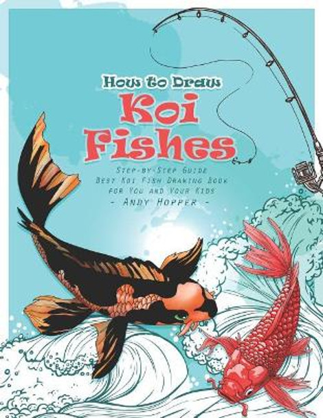 How to Draw Koi Fishes Step-by-Step Guide: Best Koi Fish Drawing Book for You and Your Kids by Andy Hopper 9781070116334