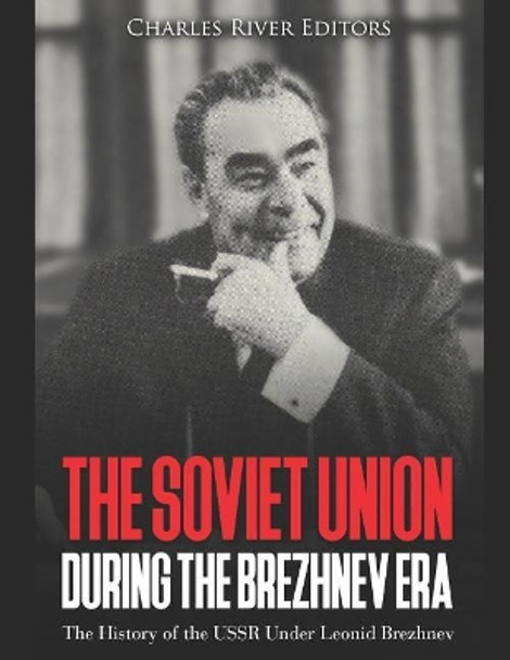 The Soviet Union during the Brezhnev Era: The History of the USSR Under Leonid Brezhnev by Charles River Editors 9781072542681