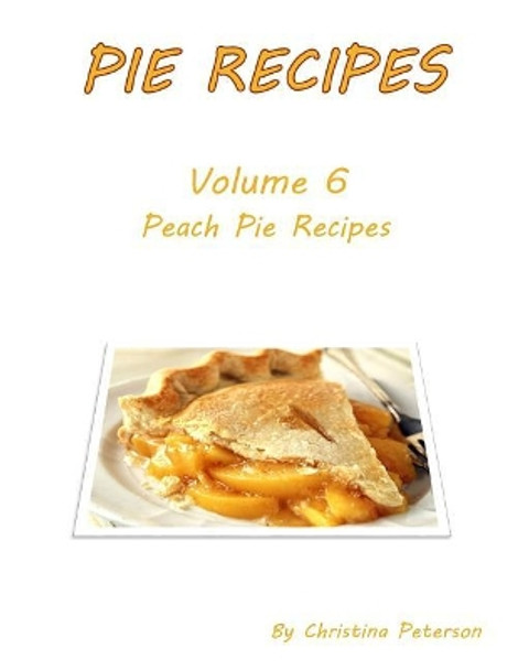 Pie Recipes Volume 6 Peach Pies: 27 DELICIOUS DESSERTS, Every title has space for notes by Christina Peterson 9781073403141