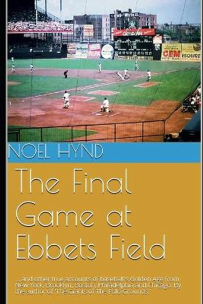 The Final Game at Ebbets Field: ....and other true accounts of baseball's Golden Age from New York, Brooklyn, Boston, Chicago and Philadelphia. By the author of 'The Giants of The Polo Grounds.' by Noel Hynd 9781074174767