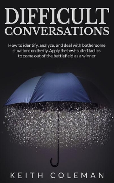 Difficult Conversations: How to identify, analyze, and deal with bothersome situations on the fly. Apply the best-suited tactics to come out of the battlefield as a winner by Keith Coleman 9781074382162