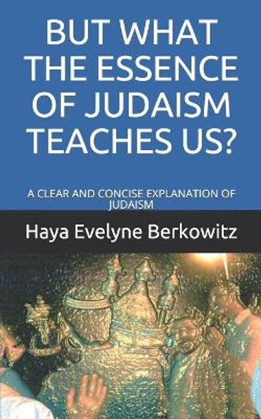 But What the Essence of Judaism Teaches Us?: A Clear and Concise Explanation of Judaism by Haya Evelyne Berkowitz 9781077462274