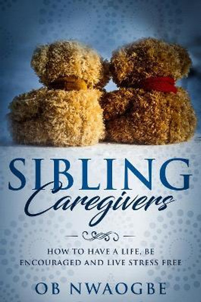 Sibling Caregivers: How to have a life, be encouraged and live stress free by Ob Nwaogbe 9781080129683