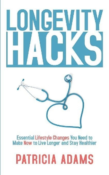 Longevity Hacks: Essential Lifestyle Changes You Need to Make Now to Live Longer and Stay Healthier by Patricia Adams 9781081810337