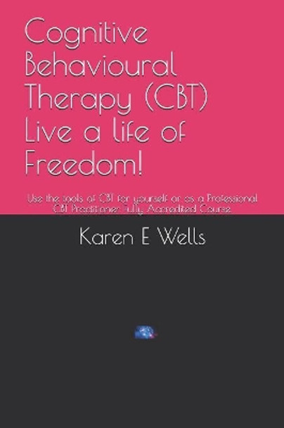 Cognitive Behavioural Therapy (CBT) Live a life of Freedom!: Use the tools of CBT for yourself or as a Professional CBT Practitioner. Fully Accredited Course. by Karen E Wells 9781081243692