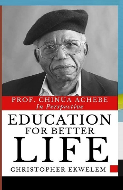 Education for Better Life: Prof. Chinua Achebe in Perspective by Christopher Ekwelem 9781081474102