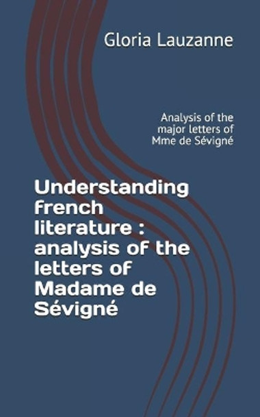 Understanding french literature: analysis of the letters of Madame de Sevigne Analysis of the major letters of Mme de Sevigne by Gloria Lauzanne 9781081659370