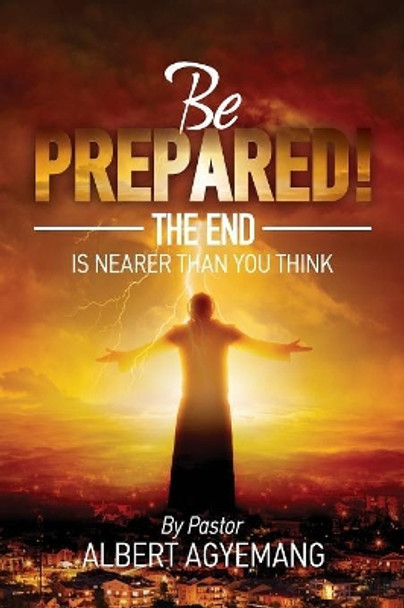 Be prepared! The end is nearer than you think by Pastor Albert Agyemang 9781081714932