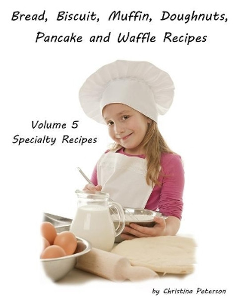Bread, Biscuit, Muffin, Doughnuts, Pancake, and Waffle, Volume 5 Specialty Recipes: 5 Doughnut Titiles, 4 Pancake Titles, 2 Waffle, 2 Pizza. 2 Cheesecake, 1 coffeecake, Tips for Bakers by Christina Peterson 9781085803045