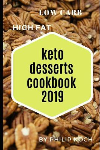 Keto Desserts Cookbook 2019: The Complete Guide to a Ketogenic Dessert Meal Plan, Keto Dessert Cookbook, Recipes and Groceries for Successful Weight Loss and Overal Body Health. by Philip Koch 9781086038408