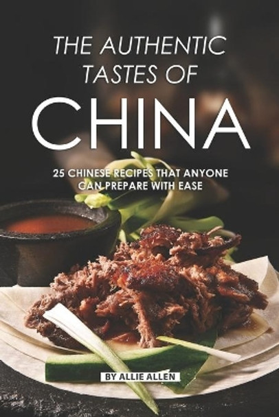 The Authentic Tastes of China: 25 Chinese Recipes That Anyone Can Prepare with Ease by Allie Allen 9781087332024