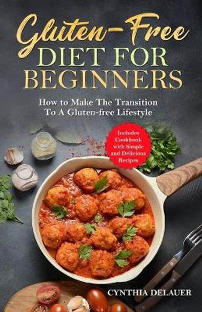 Gluten-Free Diet for Beginners - How to Make The Transition to a Gluten-free Lifestyle - Includes Cookbook with Simple and Delicious Recipes by Cynthia Delauer 9781088051412