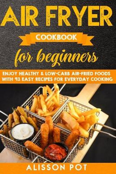 Air Fryer cookbook for beginners: Enjoy Healthy & Low-carb air-fried Foods with 93 Easy Recipes for everyday cooking by Alisson Pot 9781089301677