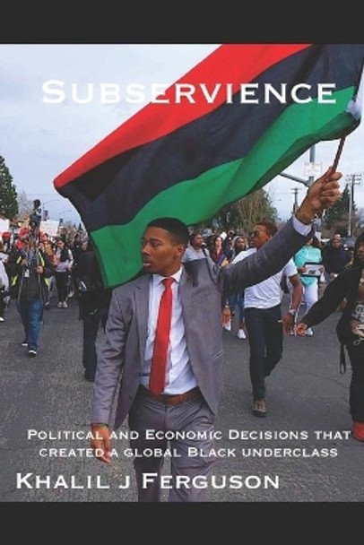 Subservience: Political and Economic Decisions that Created a Global Black Underclass. by Khalil J Ferguson 9781089727415