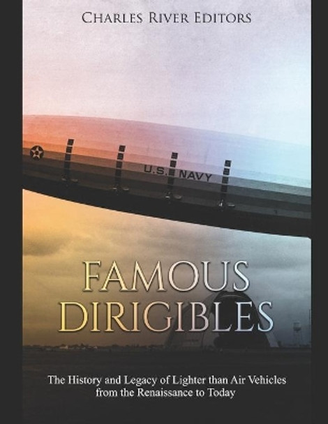 Famous Dirigibles: The History and Legacy of Lighter than Air Vehicles from the Renaissance to Today by Charles River Editors 9781089928003
